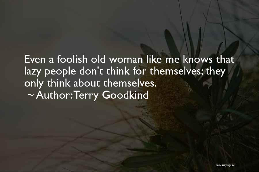 Terry Goodkind Quotes: Even A Foolish Old Woman Like Me Knows That Lazy People Don't Think For Themselves; They Only Think About Themselves.