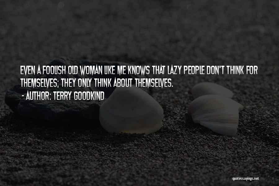 Terry Goodkind Quotes: Even A Foolish Old Woman Like Me Knows That Lazy People Don't Think For Themselves; They Only Think About Themselves.