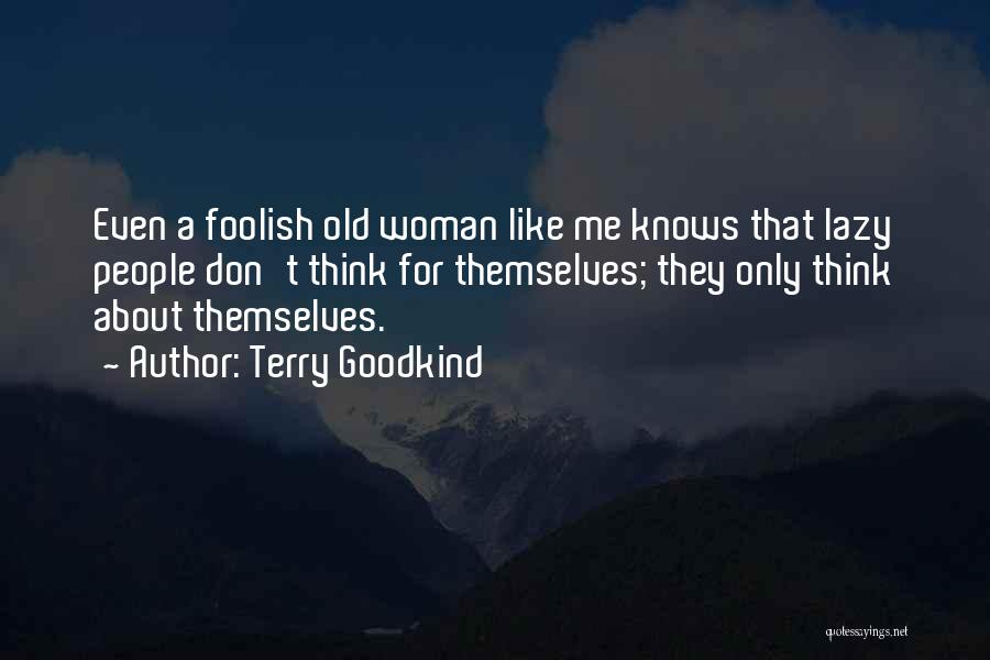 Terry Goodkind Quotes: Even A Foolish Old Woman Like Me Knows That Lazy People Don't Think For Themselves; They Only Think About Themselves.