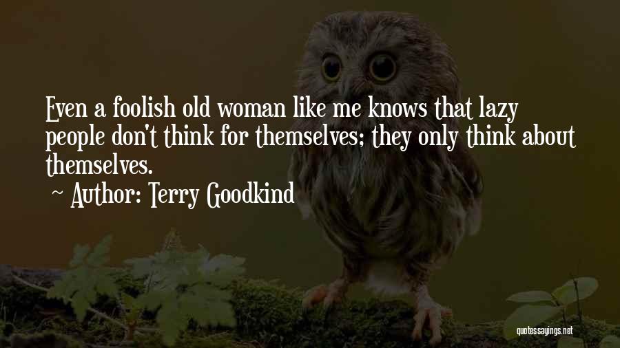 Terry Goodkind Quotes: Even A Foolish Old Woman Like Me Knows That Lazy People Don't Think For Themselves; They Only Think About Themselves.