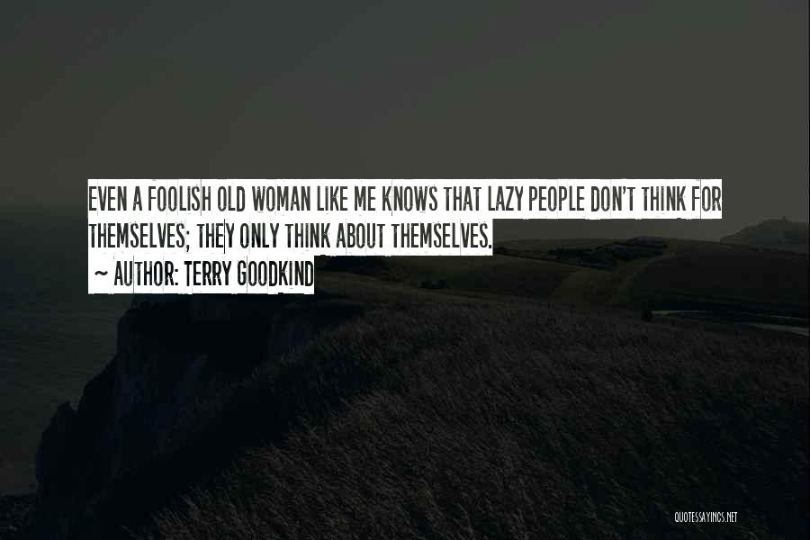 Terry Goodkind Quotes: Even A Foolish Old Woman Like Me Knows That Lazy People Don't Think For Themselves; They Only Think About Themselves.