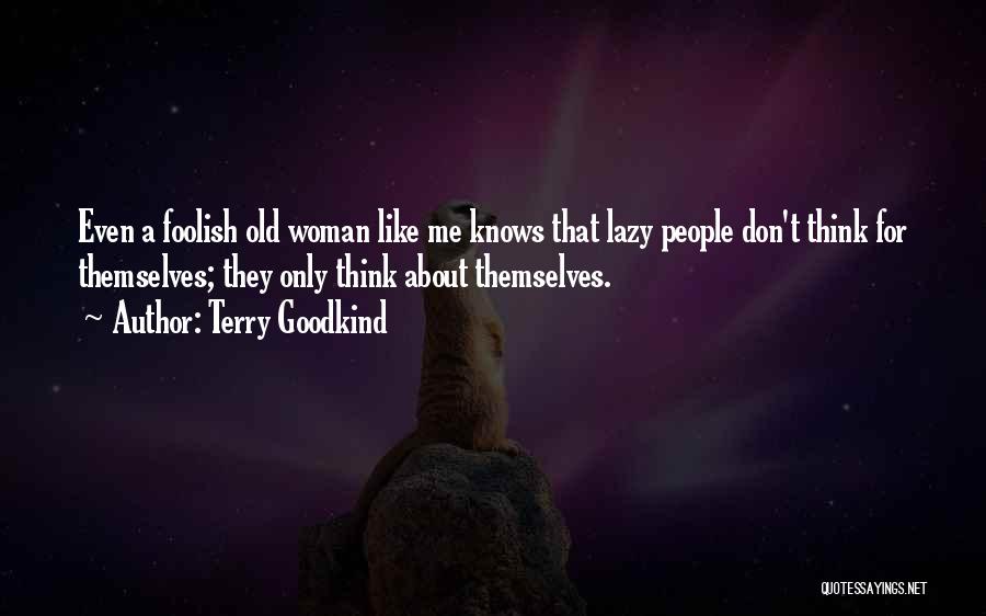 Terry Goodkind Quotes: Even A Foolish Old Woman Like Me Knows That Lazy People Don't Think For Themselves; They Only Think About Themselves.