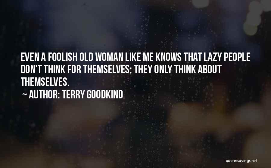 Terry Goodkind Quotes: Even A Foolish Old Woman Like Me Knows That Lazy People Don't Think For Themselves; They Only Think About Themselves.