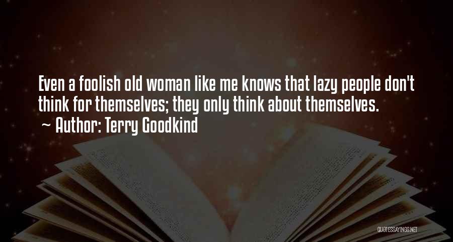 Terry Goodkind Quotes: Even A Foolish Old Woman Like Me Knows That Lazy People Don't Think For Themselves; They Only Think About Themselves.