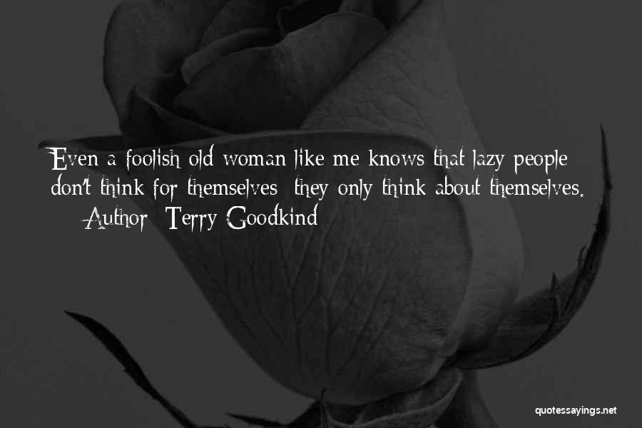 Terry Goodkind Quotes: Even A Foolish Old Woman Like Me Knows That Lazy People Don't Think For Themselves; They Only Think About Themselves.
