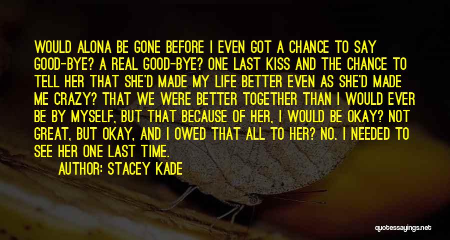 Stacey Kade Quotes: Would Alona Be Gone Before I Even Got A Chance To Say Good-bye? A Real Good-bye? One Last Kiss And