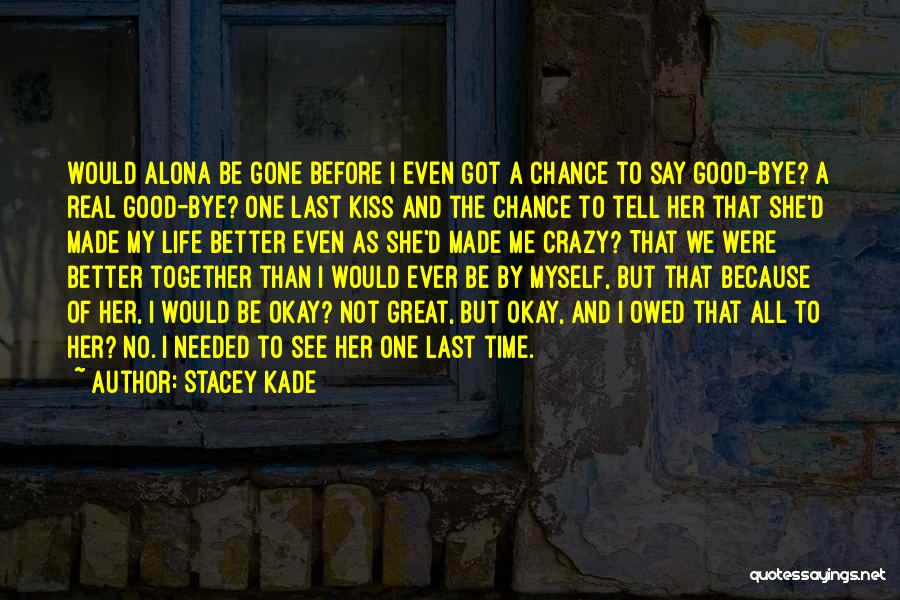 Stacey Kade Quotes: Would Alona Be Gone Before I Even Got A Chance To Say Good-bye? A Real Good-bye? One Last Kiss And