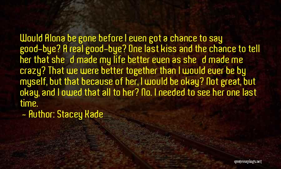 Stacey Kade Quotes: Would Alona Be Gone Before I Even Got A Chance To Say Good-bye? A Real Good-bye? One Last Kiss And