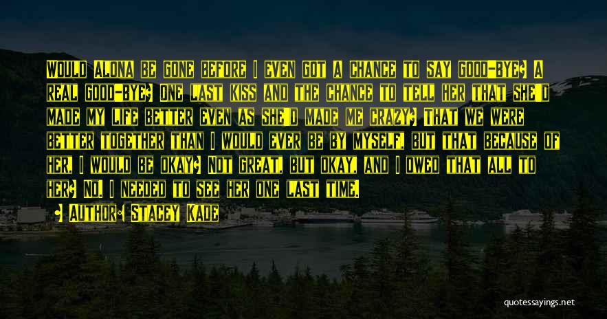 Stacey Kade Quotes: Would Alona Be Gone Before I Even Got A Chance To Say Good-bye? A Real Good-bye? One Last Kiss And