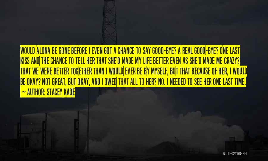 Stacey Kade Quotes: Would Alona Be Gone Before I Even Got A Chance To Say Good-bye? A Real Good-bye? One Last Kiss And