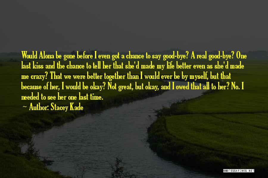 Stacey Kade Quotes: Would Alona Be Gone Before I Even Got A Chance To Say Good-bye? A Real Good-bye? One Last Kiss And