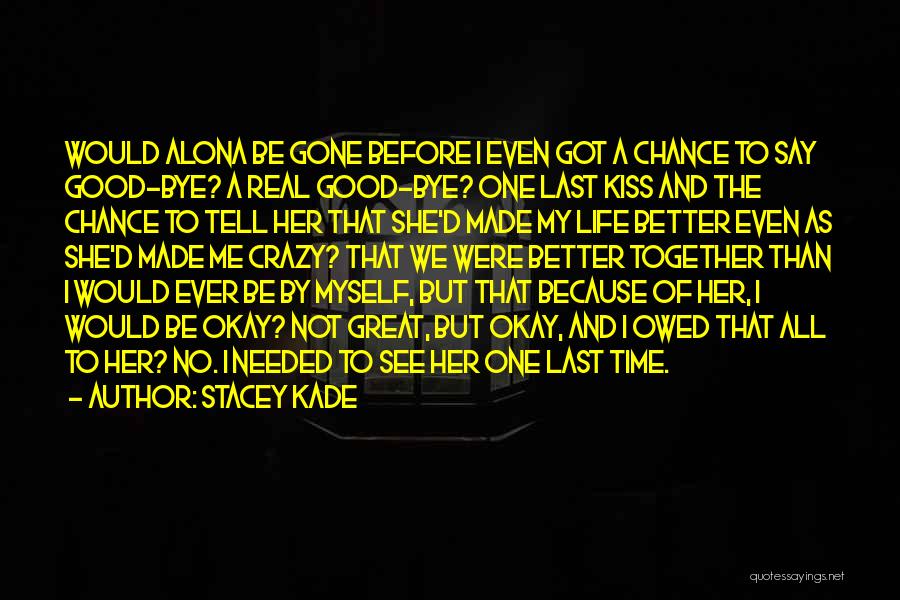 Stacey Kade Quotes: Would Alona Be Gone Before I Even Got A Chance To Say Good-bye? A Real Good-bye? One Last Kiss And