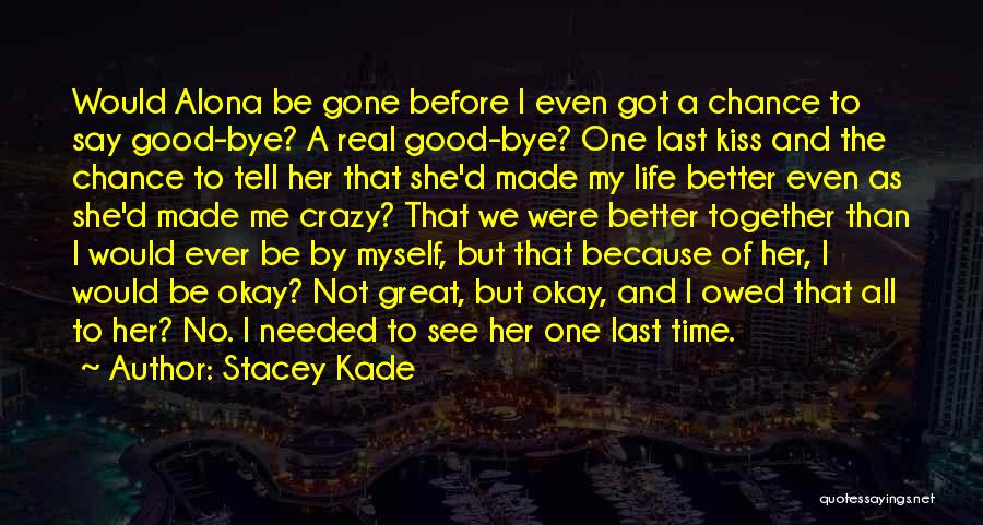 Stacey Kade Quotes: Would Alona Be Gone Before I Even Got A Chance To Say Good-bye? A Real Good-bye? One Last Kiss And