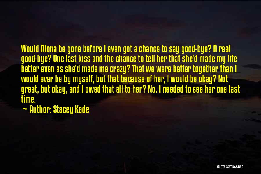 Stacey Kade Quotes: Would Alona Be Gone Before I Even Got A Chance To Say Good-bye? A Real Good-bye? One Last Kiss And