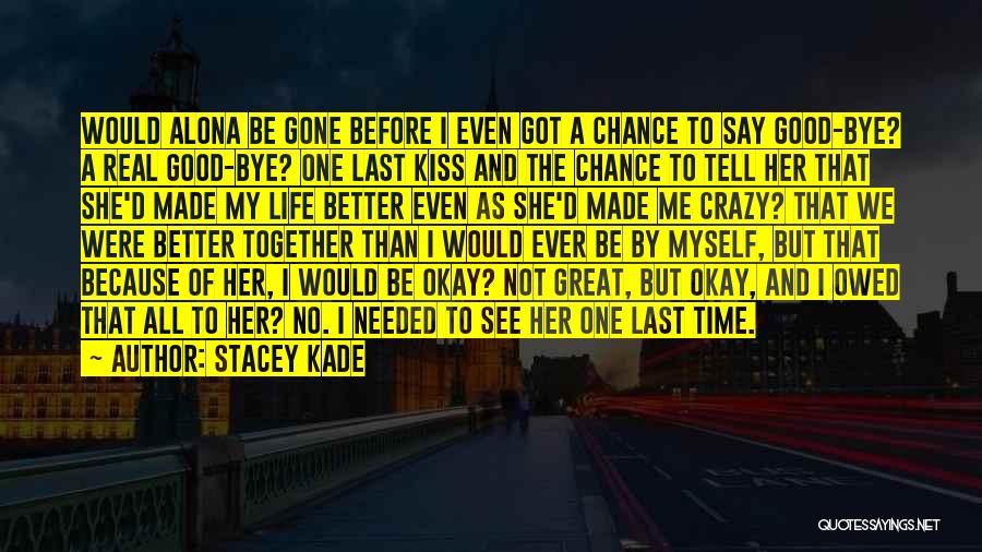 Stacey Kade Quotes: Would Alona Be Gone Before I Even Got A Chance To Say Good-bye? A Real Good-bye? One Last Kiss And