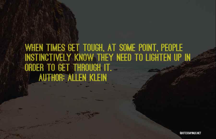 Allen Klein Quotes: When Times Get Tough, At Some Point, People Instinctively Know They Need To Lighten Up In Order To Get Through