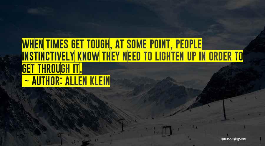 Allen Klein Quotes: When Times Get Tough, At Some Point, People Instinctively Know They Need To Lighten Up In Order To Get Through