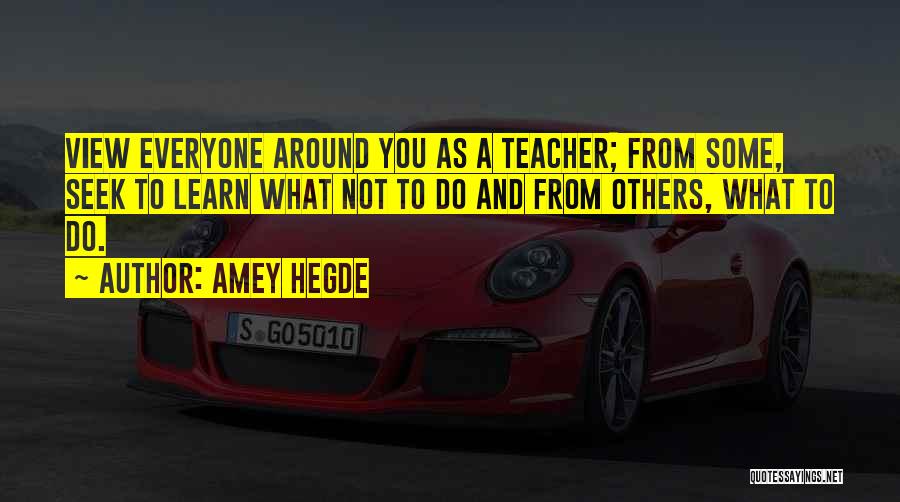 Amey Hegde Quotes: View Everyone Around You As A Teacher; From Some, Seek To Learn What Not To Do And From Others, What