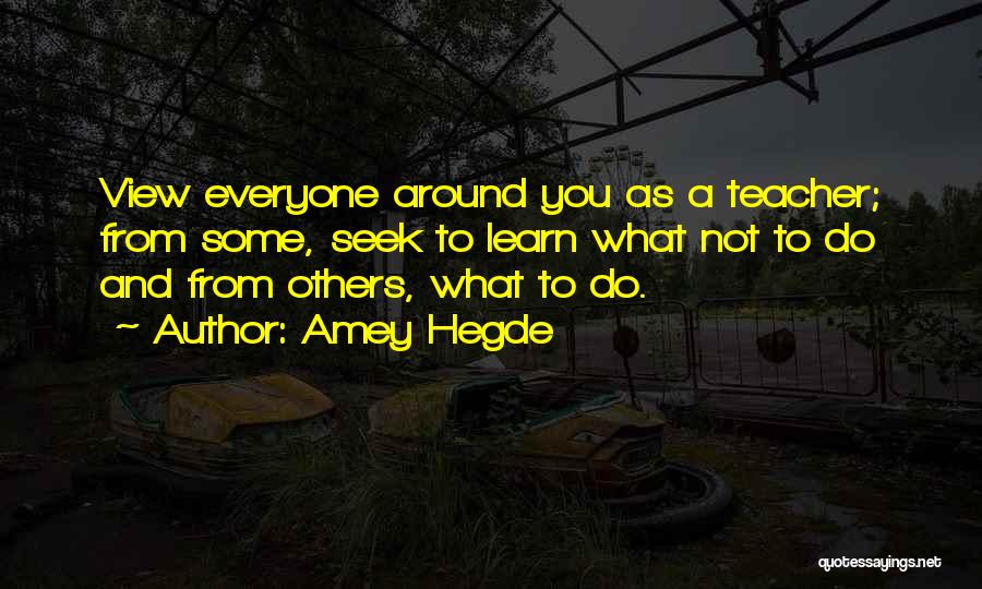 Amey Hegde Quotes: View Everyone Around You As A Teacher; From Some, Seek To Learn What Not To Do And From Others, What