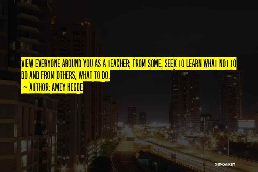Amey Hegde Quotes: View Everyone Around You As A Teacher; From Some, Seek To Learn What Not To Do And From Others, What