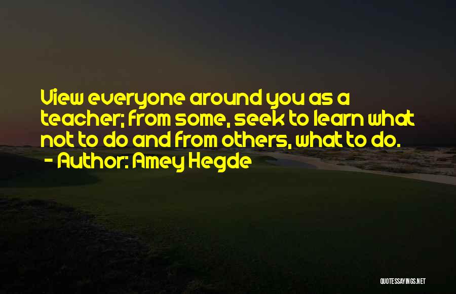 Amey Hegde Quotes: View Everyone Around You As A Teacher; From Some, Seek To Learn What Not To Do And From Others, What
