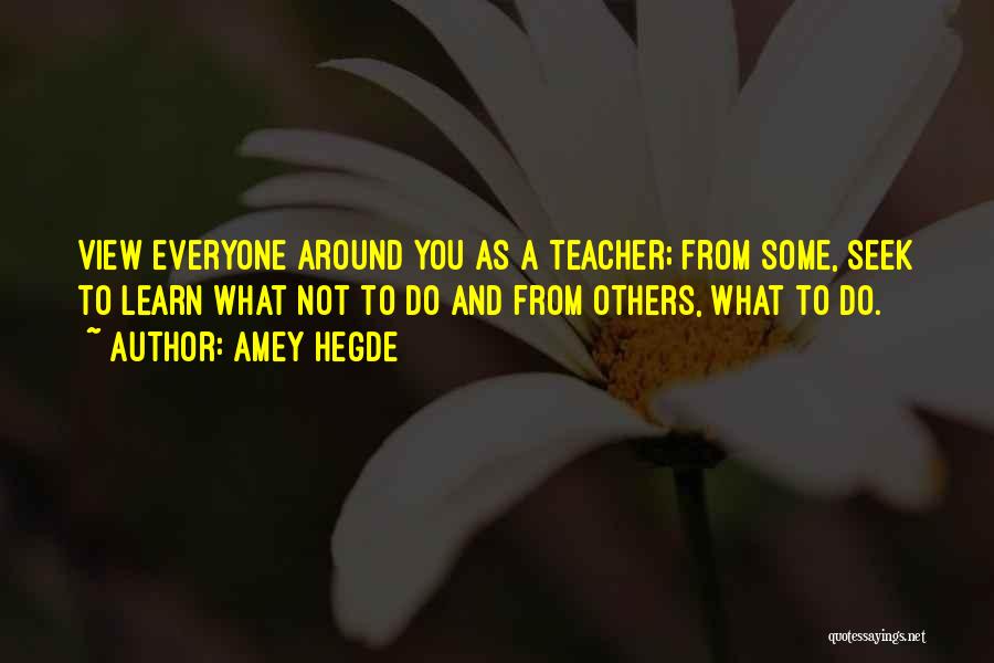 Amey Hegde Quotes: View Everyone Around You As A Teacher; From Some, Seek To Learn What Not To Do And From Others, What
