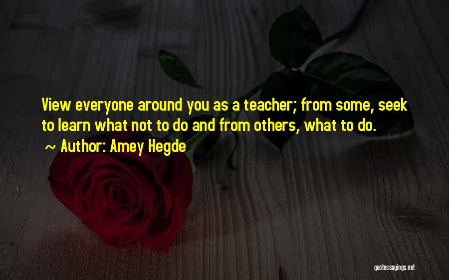 Amey Hegde Quotes: View Everyone Around You As A Teacher; From Some, Seek To Learn What Not To Do And From Others, What