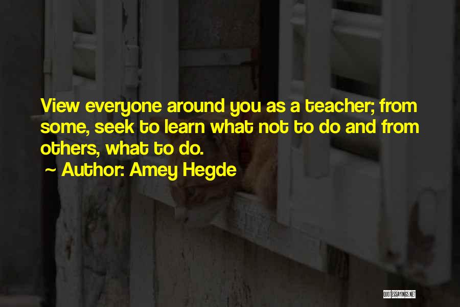 Amey Hegde Quotes: View Everyone Around You As A Teacher; From Some, Seek To Learn What Not To Do And From Others, What