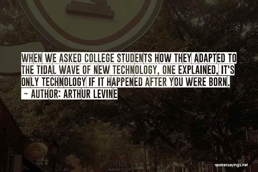 Arthur Levine Quotes: When We Asked College Students How They Adapted To The Tidal Wave Of New Technology, One Explained, It's Only Technology