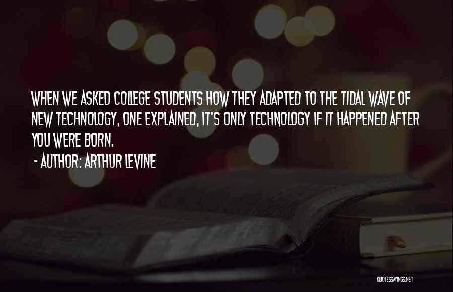 Arthur Levine Quotes: When We Asked College Students How They Adapted To The Tidal Wave Of New Technology, One Explained, It's Only Technology