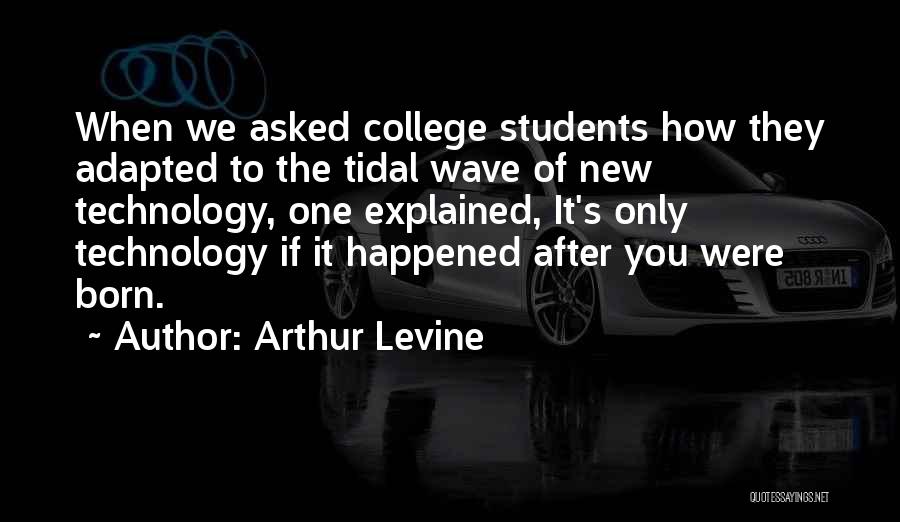 Arthur Levine Quotes: When We Asked College Students How They Adapted To The Tidal Wave Of New Technology, One Explained, It's Only Technology