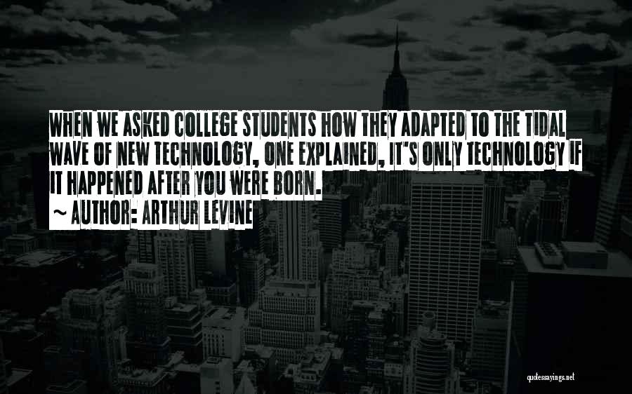 Arthur Levine Quotes: When We Asked College Students How They Adapted To The Tidal Wave Of New Technology, One Explained, It's Only Technology