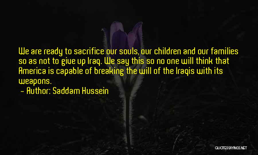 Saddam Hussein Quotes: We Are Ready To Sacrifice Our Souls, Our Children And Our Families So As Not To Give Up Iraq. We