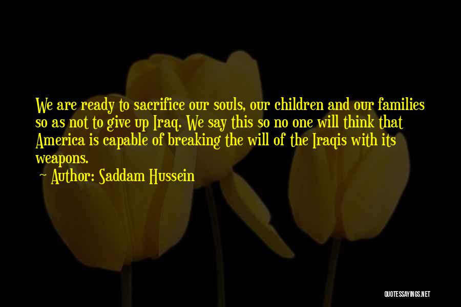 Saddam Hussein Quotes: We Are Ready To Sacrifice Our Souls, Our Children And Our Families So As Not To Give Up Iraq. We