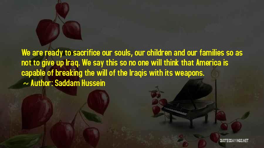 Saddam Hussein Quotes: We Are Ready To Sacrifice Our Souls, Our Children And Our Families So As Not To Give Up Iraq. We