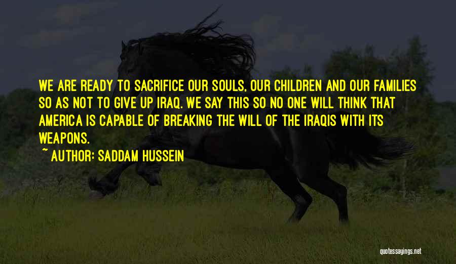 Saddam Hussein Quotes: We Are Ready To Sacrifice Our Souls, Our Children And Our Families So As Not To Give Up Iraq. We