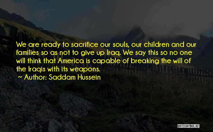 Saddam Hussein Quotes: We Are Ready To Sacrifice Our Souls, Our Children And Our Families So As Not To Give Up Iraq. We