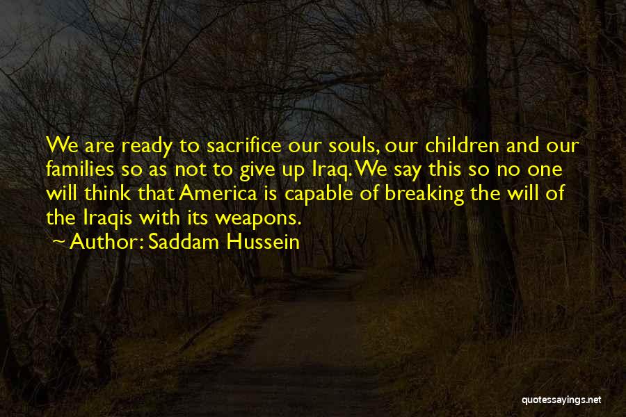 Saddam Hussein Quotes: We Are Ready To Sacrifice Our Souls, Our Children And Our Families So As Not To Give Up Iraq. We