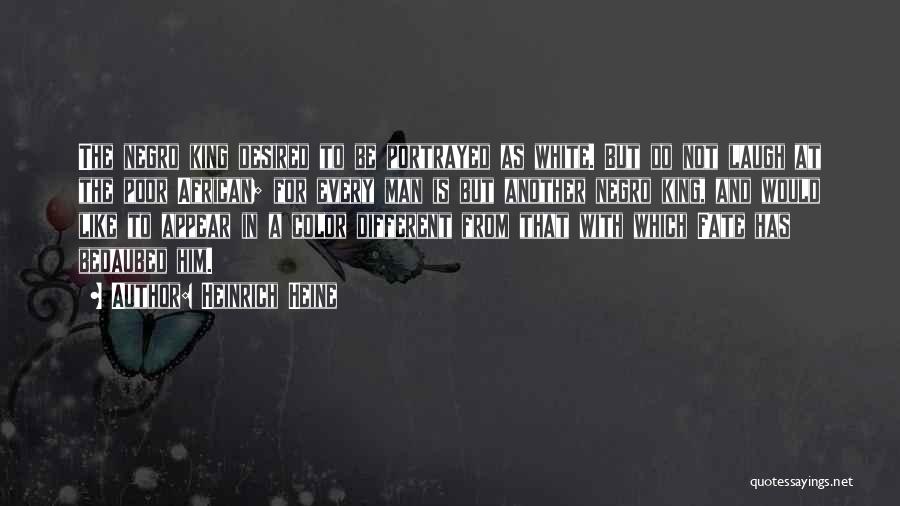 Heinrich Heine Quotes: The Negro King Desired To Be Portrayed As White. But Do Not Laugh At The Poor African; For Every Man