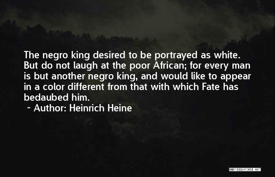 Heinrich Heine Quotes: The Negro King Desired To Be Portrayed As White. But Do Not Laugh At The Poor African; For Every Man