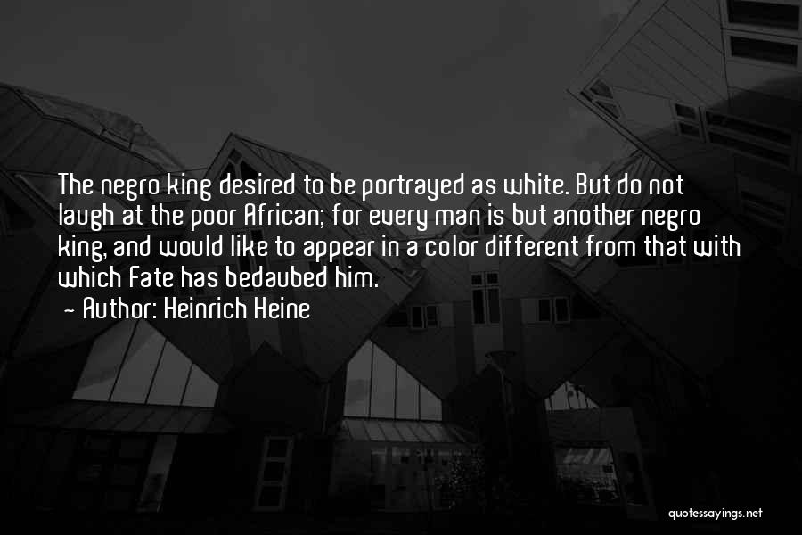 Heinrich Heine Quotes: The Negro King Desired To Be Portrayed As White. But Do Not Laugh At The Poor African; For Every Man