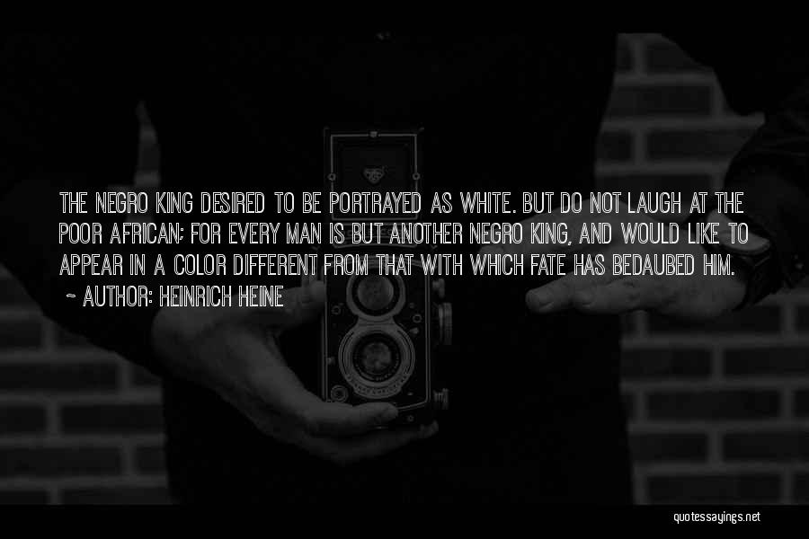 Heinrich Heine Quotes: The Negro King Desired To Be Portrayed As White. But Do Not Laugh At The Poor African; For Every Man