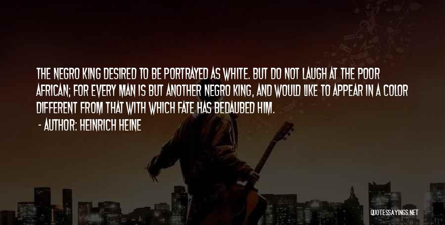 Heinrich Heine Quotes: The Negro King Desired To Be Portrayed As White. But Do Not Laugh At The Poor African; For Every Man