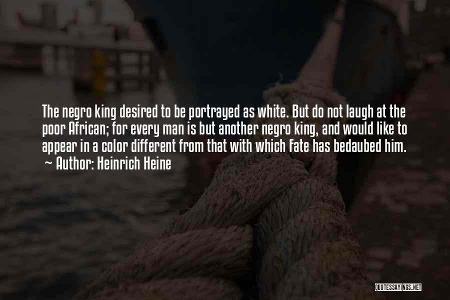 Heinrich Heine Quotes: The Negro King Desired To Be Portrayed As White. But Do Not Laugh At The Poor African; For Every Man