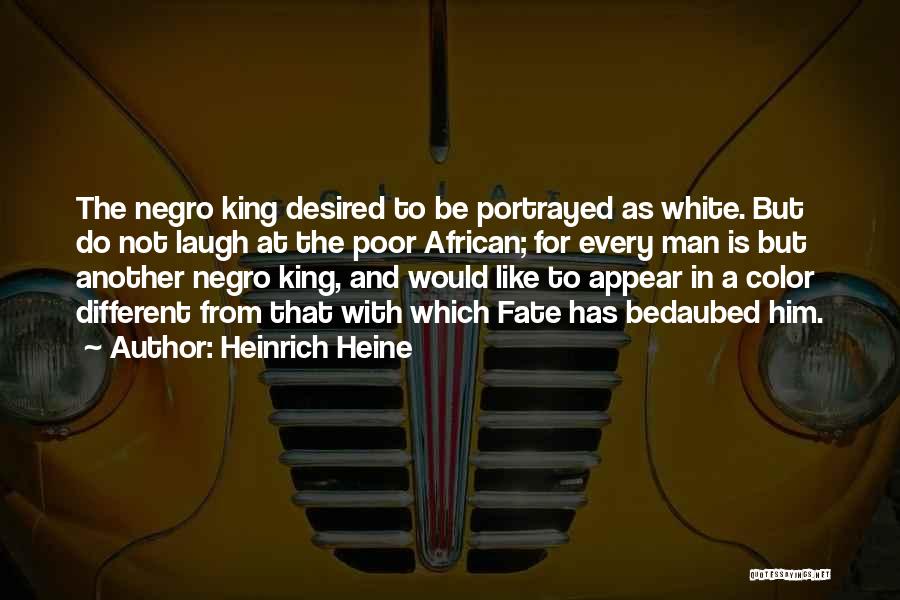 Heinrich Heine Quotes: The Negro King Desired To Be Portrayed As White. But Do Not Laugh At The Poor African; For Every Man