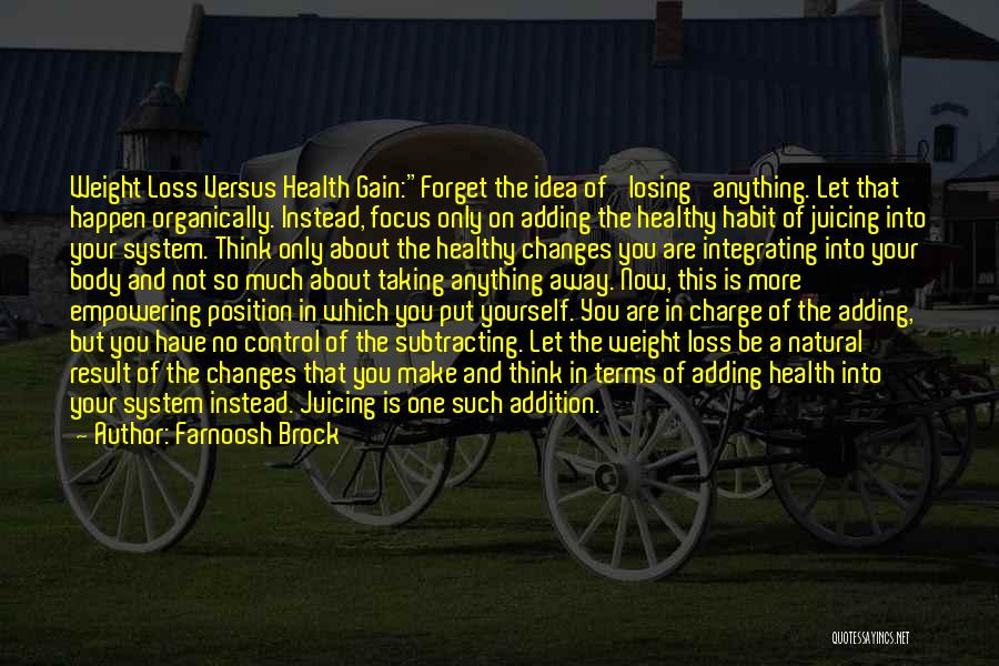 Farnoosh Brock Quotes: Weight Loss Versus Health Gain:forget The Idea Of 'losing' Anything. Let That Happen Organically. Instead, Focus Only On Adding The