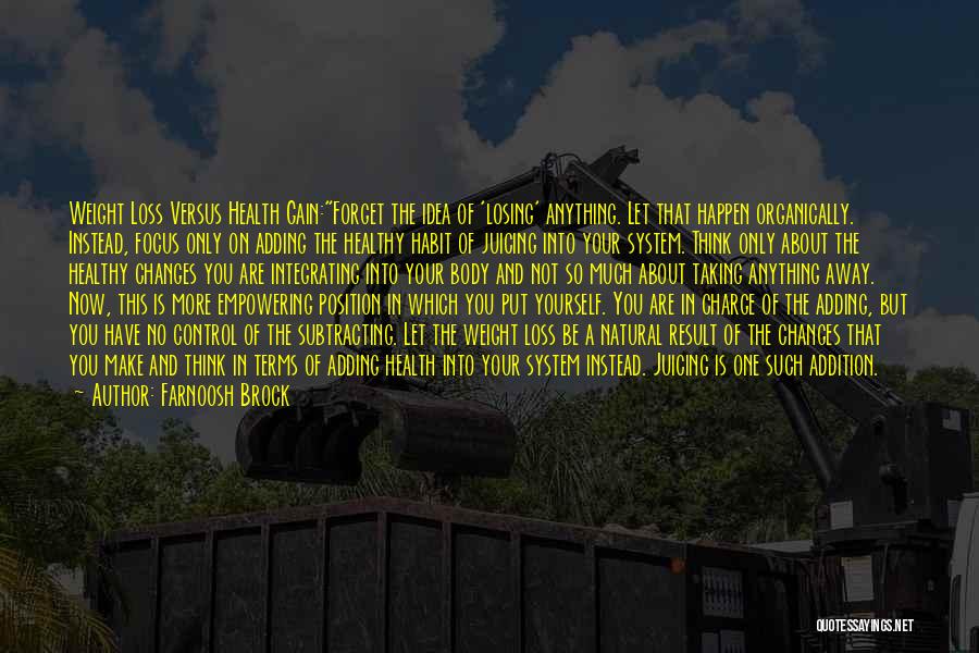 Farnoosh Brock Quotes: Weight Loss Versus Health Gain:forget The Idea Of 'losing' Anything. Let That Happen Organically. Instead, Focus Only On Adding The