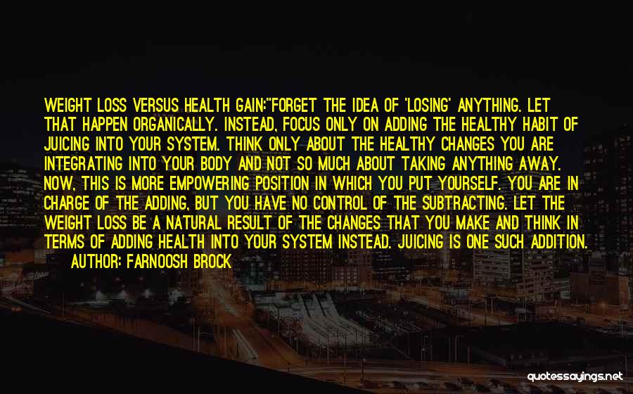 Farnoosh Brock Quotes: Weight Loss Versus Health Gain:forget The Idea Of 'losing' Anything. Let That Happen Organically. Instead, Focus Only On Adding The