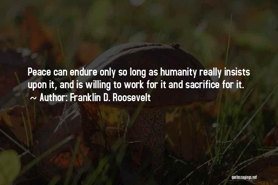 Franklin D. Roosevelt Quotes: Peace Can Endure Only So Long As Humanity Really Insists Upon It, And Is Willing To Work For It And