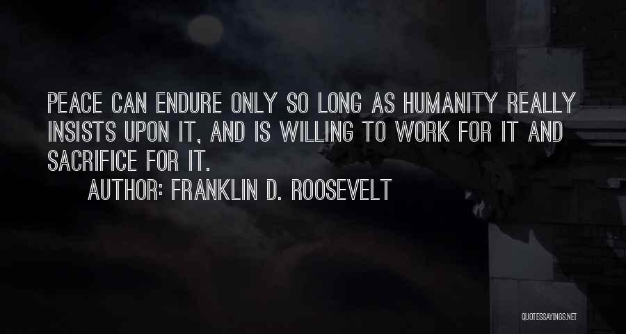 Franklin D. Roosevelt Quotes: Peace Can Endure Only So Long As Humanity Really Insists Upon It, And Is Willing To Work For It And